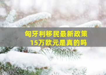 匈牙利移民最新政策15万欧元是真的吗