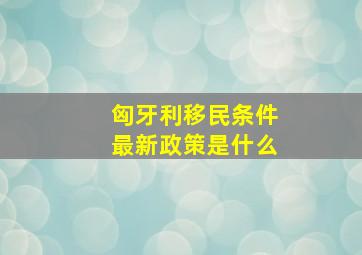 匈牙利移民条件最新政策是什么