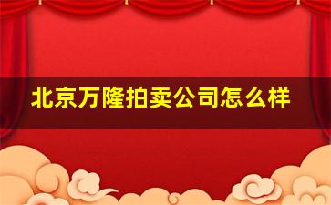 北京万隆拍卖公司怎么样