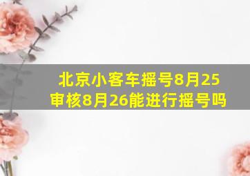 北京小客车摇号8月25审核8月26能进行摇号吗