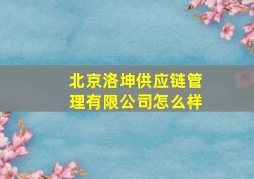 北京洛坤供应链管理有限公司怎么样