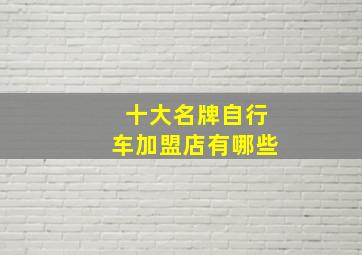 十大名牌自行车加盟店有哪些