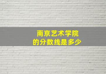 南京艺术学院的分数线是多少