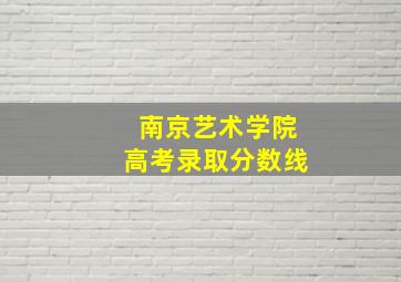 南京艺术学院高考录取分数线