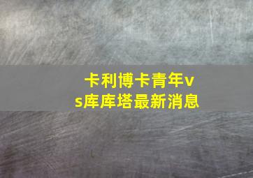 卡利博卡青年vs库库塔最新消息