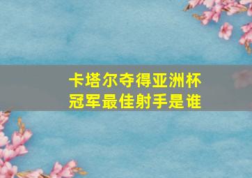 卡塔尔夺得亚洲杯冠军最佳射手是谁