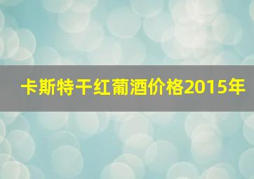 卡斯特干红葡酒价格2015年