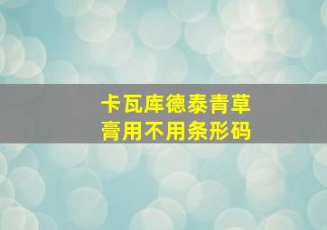 卡瓦库德泰青草膏用不用条形码