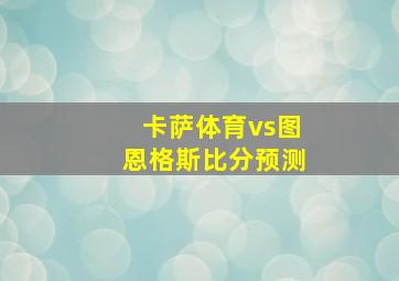 卡萨体育vs图恩格斯比分预测