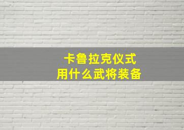 卡鲁拉克仪式用什么武将装备