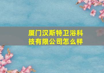 厦门汉斯特卫浴科技有限公司怎么样