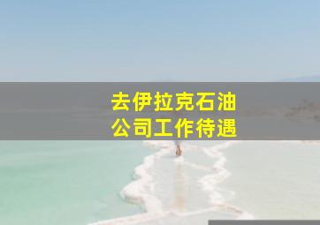 去伊拉克石油公司工作待遇