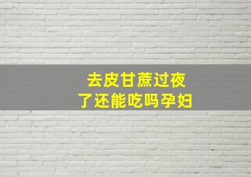 去皮甘蔗过夜了还能吃吗孕妇