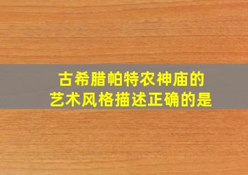 古希腊帕特农神庙的艺术风格描述正确的是