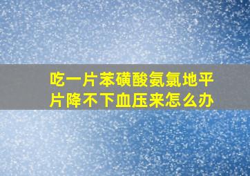 吃一片苯磺酸氨氯地平片降不下血压来怎么办