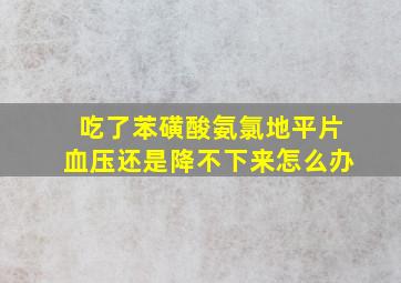 吃了苯磺酸氨氯地平片血压还是降不下来怎么办