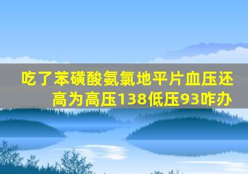 吃了苯磺酸氨氯地平片血压还高为高压138低压93咋办