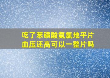 吃了苯磺酸氨氯地平片血压还高可以一整片吗