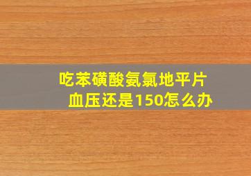 吃苯磺酸氨氯地平片血压还是150怎么办