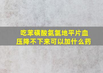 吃苯磺酸氨氯地平片血压降不下来可以加什么药