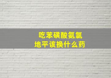 吃苯磺酸氨氯地平该换什么药