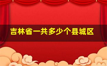 吉林省一共多少个县城区