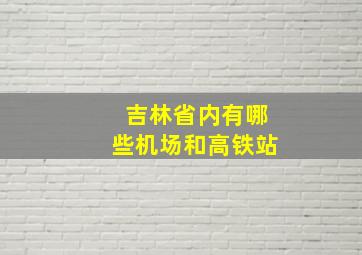 吉林省内有哪些机场和高铁站