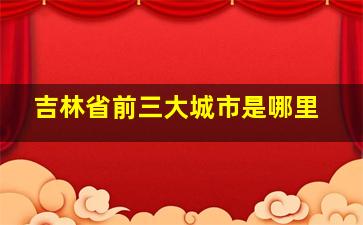 吉林省前三大城市是哪里