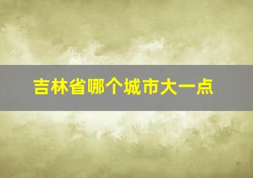 吉林省哪个城市大一点