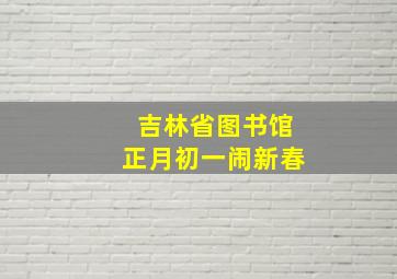 吉林省图书馆正月初一闹新春