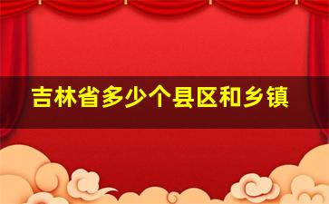 吉林省多少个县区和乡镇