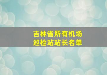 吉林省所有机场巡检站站长名单