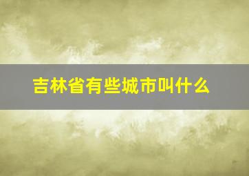 吉林省有些城市叫什么