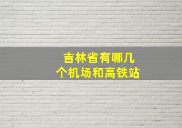 吉林省有哪几个机场和高铁站