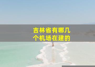 吉林省有哪几个机场在建的