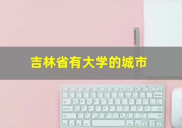 吉林省有大学的城市