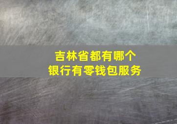 吉林省都有哪个银行有零钱包服务