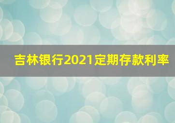 吉林银行2021定期存款利率