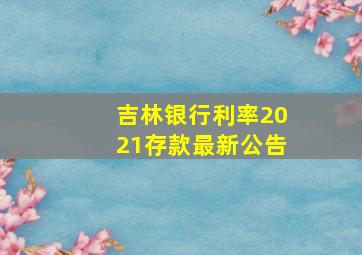 吉林银行利率2021存款最新公告