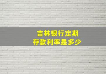 吉林银行定期存款利率是多少