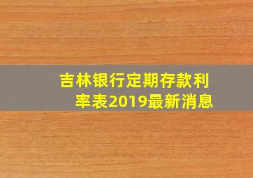 吉林银行定期存款利率表2019最新消息