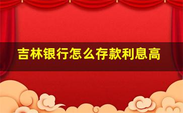 吉林银行怎么存款利息高