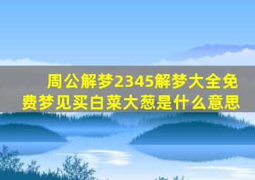 周公解梦2345解梦大全免费梦见买白菜大葱是什么意思