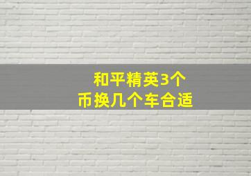 和平精英3个币换几个车合适