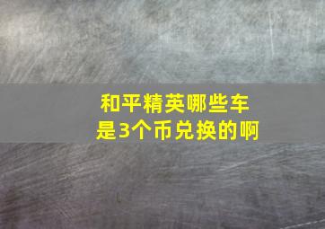 和平精英哪些车是3个币兑换的啊