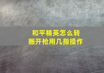 和平精英怎么转圈开枪用几指操作