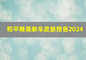 和平精英新车皮肤预告2024