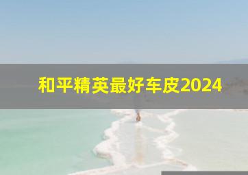 和平精英最好车皮2024