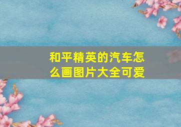 和平精英的汽车怎么画图片大全可爱