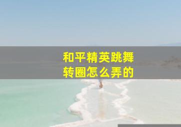 和平精英跳舞转圈怎么弄的